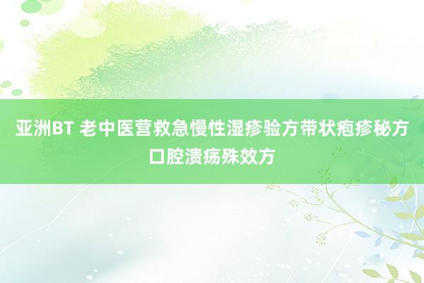亚洲BT 老中医营救急慢性湿疹验方带状疱疹秘方口腔溃疡殊效方
