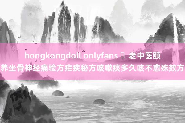 hongkongdoll onlyfans ​老中医颐养坐骨神经痛验方疟疾秘方咳嗽痰多久咳不愈殊效方