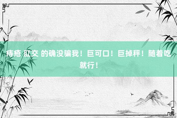 痔疮 肛交 的确没骗我！巨可口！巨掉秤！随着吃就行！