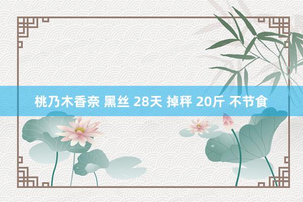 桃乃木香奈 黑丝 28天 掉秤 20斤 不节食