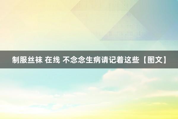制服丝袜 在线 不念念生病请记着这些【图文】