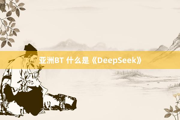 亚洲BT 什么是《DeepSeek》