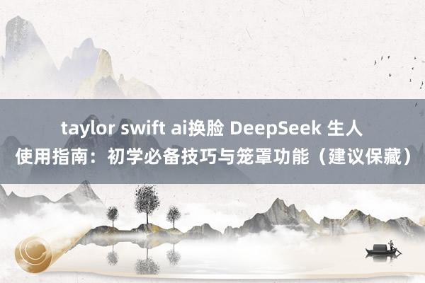 taylor swift ai换脸 DeepSeek 生人使用指南：初学必备技巧与笼罩功能（建议保藏）