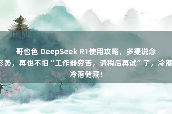 哥也色 DeepSeek R1使用攻略，多渠说念使用形势，再也不怕“工作器穷苦，请稍后再试”了，冷落储藏！