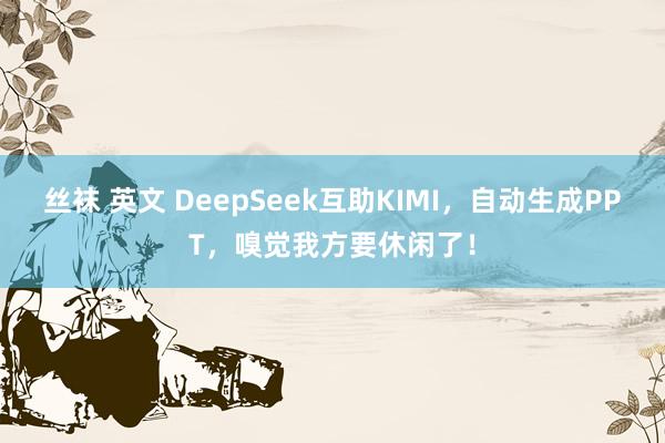 丝袜 英文 DeepSeek互助KIMI，自动生成PPT，嗅觉我方要休闲了！