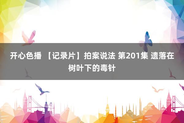 开心色播 【记录片】拍案说法 第201集 遗落在树叶下的毒针